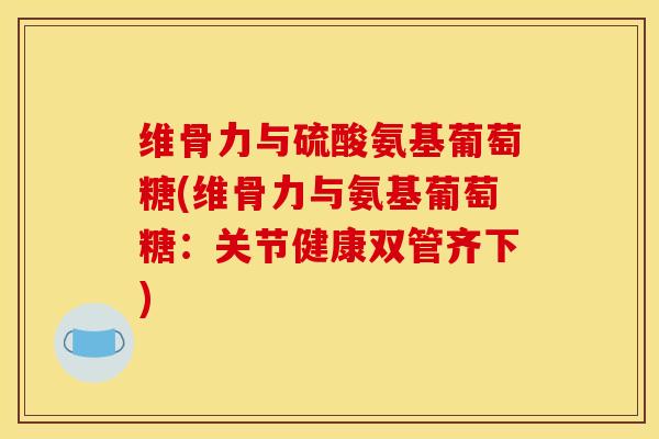 维骨力与硫酸氨基葡萄糖(维骨力与氨基葡萄糖：关节健康双管齐下)