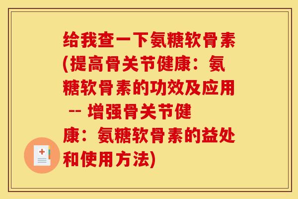给我查一下氨糖软骨素(提高骨关节健康：氨糖软骨素的功效及应用 -- 增强骨关节健康：氨糖软骨素的益处和使用方法)