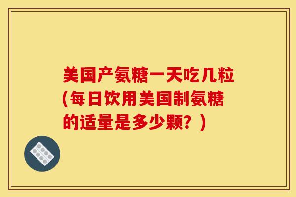 美国产氨糖一天吃几粒(每日饮用美国制氨糖的适量是多少颗？)