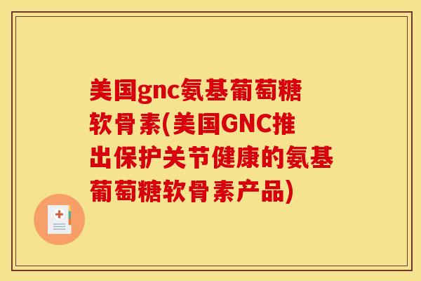 美国gnc氨基葡萄糖软骨素(美国GNC推出保护关节健康的氨基葡萄糖软骨素产品)