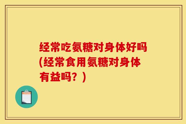 经常吃氨糖对身体好吗(经常食用氨糖对身体有益吗?)-第1张图片-关节骑士 经常吃氨糖对身体好吗(经常食用氨糖对身体有益吗?)-第1张图片-关节骑士