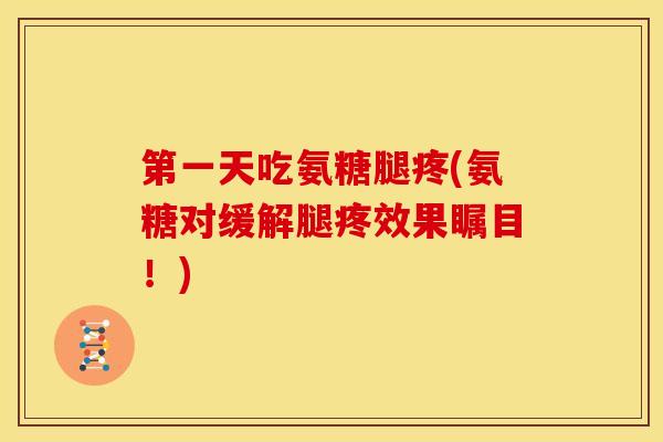 第一天吃氨糖腿疼(氨糖对缓解腿疼效果瞩目！)