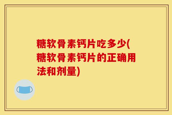 糖软骨素钙片吃多少(糖软骨素钙片的正确用法和剂量)