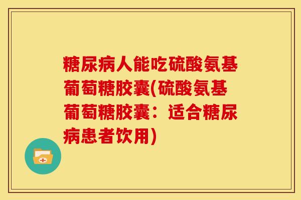糖尿病人能吃硫酸氨基葡萄糖胶囊(硫酸氨基葡萄糖胶囊：适合糖尿病患者饮用)
