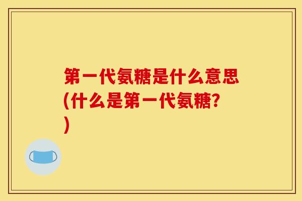 第一代氨糖是什么意思(什么是第一代氨糖？)