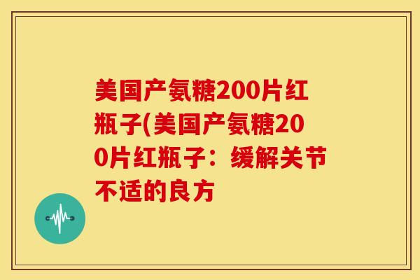 美国产氨糖200片红瓶子(美国产氨糖200片红瓶子:缓解关节不适的良方-第1张图片-关节骑士 美国产氨糖200片红瓶子(美国产氨糖200片红瓶子:缓解关节不适的良方-第1张图片-关节骑士