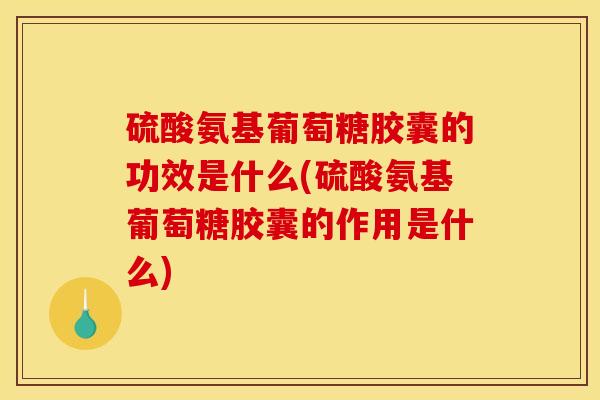 硫酸氨基葡萄糖胶囊的功效是什么(硫酸氨基葡萄糖胶囊的作用是什么)