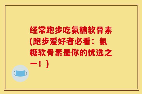 经常跑步吃氨糖软骨素(跑步爱好者必看：氨糖软骨素是你的优选之一！)