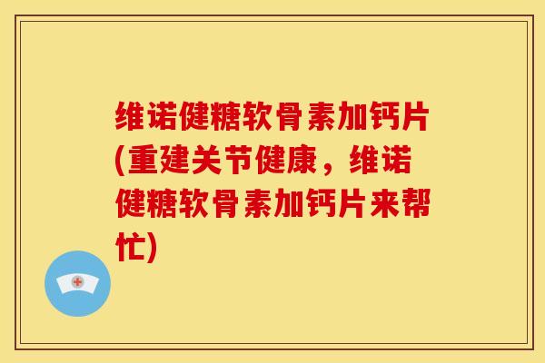 维诺健糖软骨素加钙片(重建关节健康，维诺健糖软骨素加钙片来帮忙)