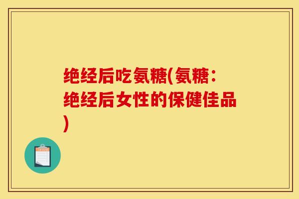 绝经后吃氨糖(氨糖：绝经后女性的保健佳品)