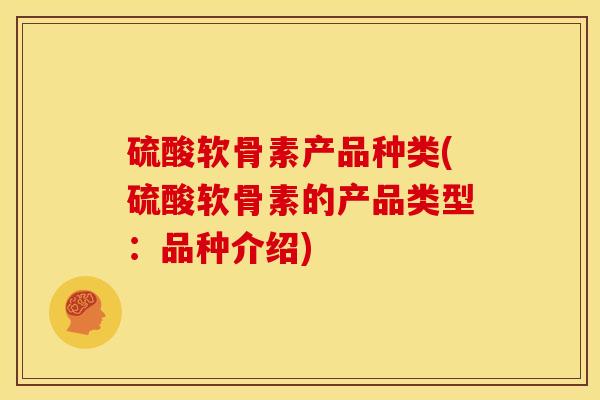 硫酸软骨素产品种类(硫酸软骨素的产品类型：品种介绍)