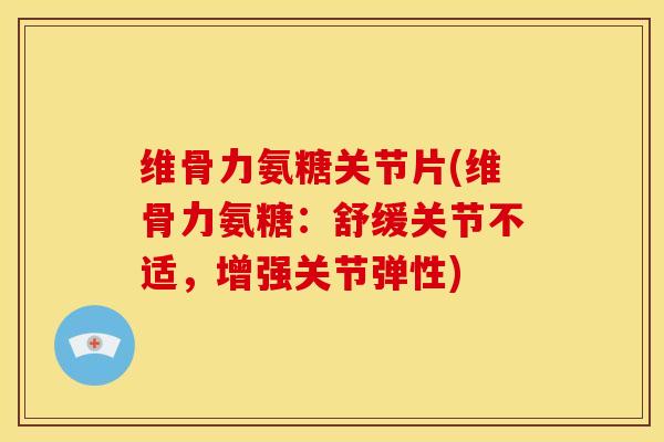 维骨力氨糖关节片(维骨力氨糖：舒缓关节不适，增强关节弹性)
