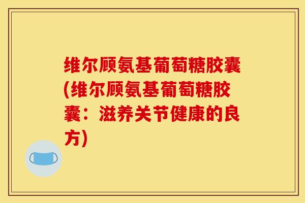 维尔顾氨基葡萄糖胶囊(维尔顾氨基葡萄糖胶囊:滋养关节健康的良方)-第1张图片-关节骑士 维尔顾氨基葡萄糖胶囊(维尔顾氨基葡萄糖胶囊:滋养关节健康的良方)-第1张图片-关节骑士