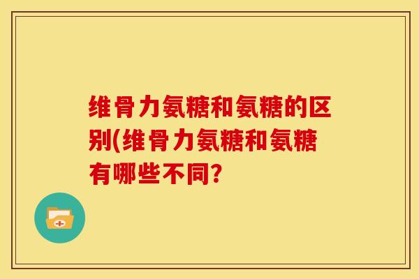 维骨力氨糖和氨糖的区别(维骨力氨糖和氨糖有哪些不同？