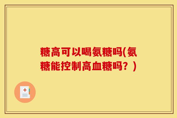 糖高可以喝氨糖吗(氨糖能控制高血糖吗？)