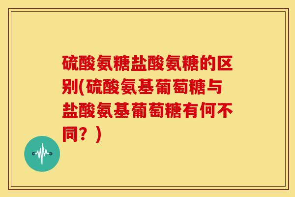 硫酸氨糖盐酸氨糖的区别(硫酸氨基葡萄糖与盐酸氨基葡萄糖有何不同?)-第1张图片-关节骑士 硫酸氨糖盐酸氨糖的区别(硫酸氨基葡萄糖与盐酸氨基葡萄糖有何不同?)-第1张图片-关节骑士