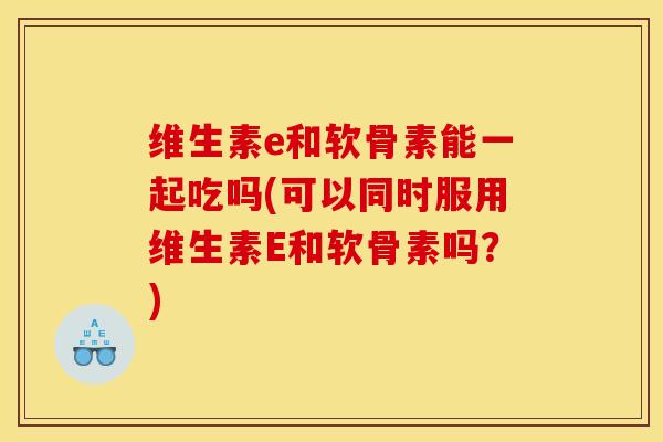 维生素e和软骨素能一起吃吗(可以同时服用维生素E和软骨素吗？)