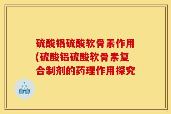 硫酸铝硫酸软骨素作用(硫酸铝硫酸软骨素复合制剂的药理作用探究