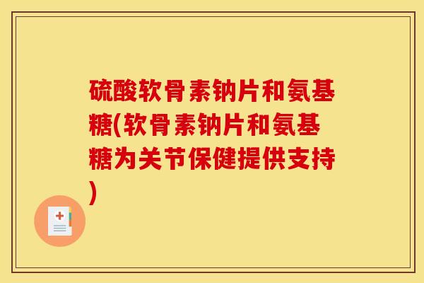 硫酸软骨素钠片和氨基糖(软骨素钠片和氨基糖为关节保健提供支持)