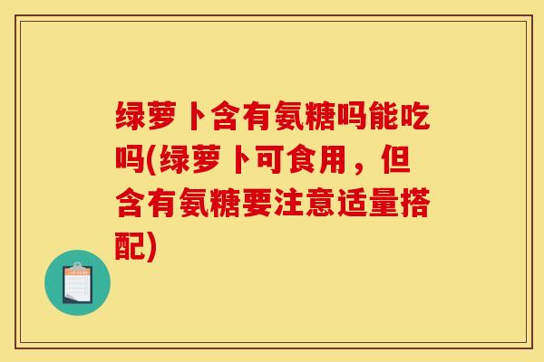 绿萝卜含有氨糖吗能吃吗(绿萝卜可食用，但含有氨糖要注意适量搭配)