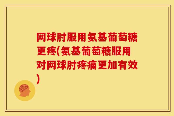 网球肘服用氨基葡萄糖更疼(氨基葡萄糖服用对网球肘疼痛更加有效)