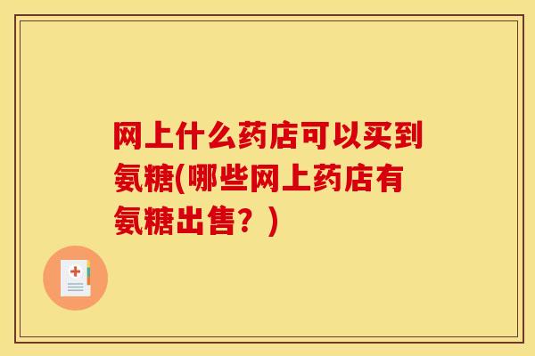 网上什么药店可以买到氨糖(哪些网上药店有氨糖出售？)