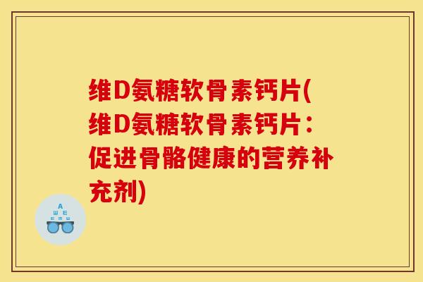 维D氨糖软骨素钙片(维D氨糖软骨素钙片:促进骨骼健康的营养补充剂)-第1张图片-关节骑士 维D氨糖软骨素钙片(维D氨糖软骨素钙片:促进骨骼健康的营养补充剂)-第1张图片-关节骑士
