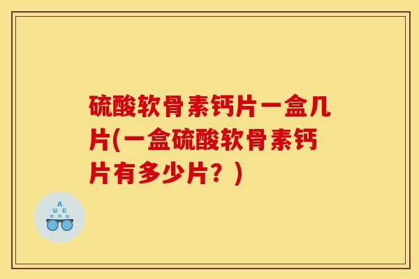 硫酸软骨素钙片一盒几片(一盒硫酸软骨素钙片有多少片？)