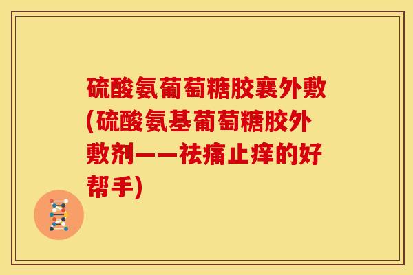 硫酸氨葡萄糖胶襄外敷(硫酸氨基葡萄糖胶外敷剂——祛痛止痒的好帮手)