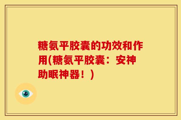 糖氨平胶囊的功效和作用(糖氨平胶囊：安神助眠神器！)