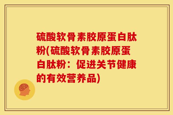 硫酸软骨素胶原蛋白肽粉(硫酸软骨素胶原蛋白肽粉：促进关节健康的有效营养品)