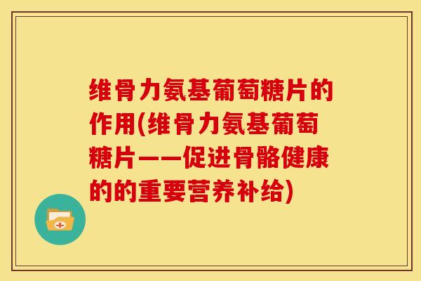 维骨力氨基葡萄糖片的作用(维骨力氨基葡萄糖片——促进骨骼健康的的重要营养补给)