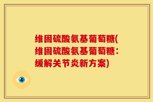 维固硫酸氨基葡萄糖(维固硫酸氨基葡萄糖：缓解关节炎新方案)