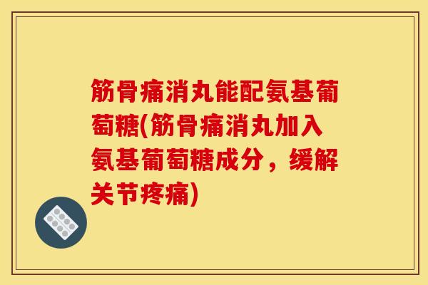 筋骨痛消丸能配氨基葡萄糖(筋骨痛消丸加入氨基葡萄糖成分，缓解关节疼痛)-第1张图片-关节骑士