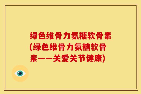绿色维骨力氨糖软骨素(绿色维骨力氨糖软骨素——关爱关节健康)-第1张图片-关节骑士