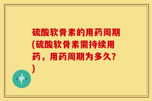硫酸软骨素的用药周期(硫酸软骨素需持续用药，用药周期为多久？)