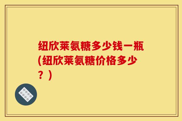 纽欣莱氨糖多少钱一瓶(纽欣莱氨糖价格多少？)