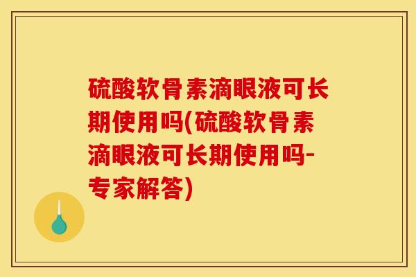 硫酸软骨素滴眼液可长期使用吗(硫酸软骨素滴眼液可长期使用吗-专家解答)