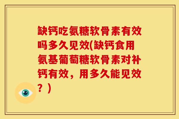 缺钙吃氨糖软骨素有效吗多久见效(缺钙食用氨基葡萄糖软骨素对补钙有效，用多久能见效？)