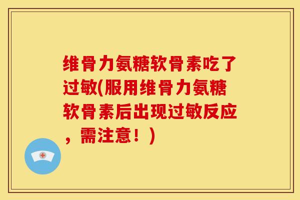 维骨力氨糖软骨素吃了过敏(服用维骨力氨糖软骨素后出现过敏反应，需注意！)-第1张图片-关节骑士