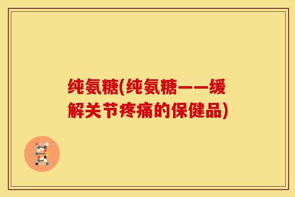 纯氨糖(纯氨糖——缓解关节疼痛的保健品)