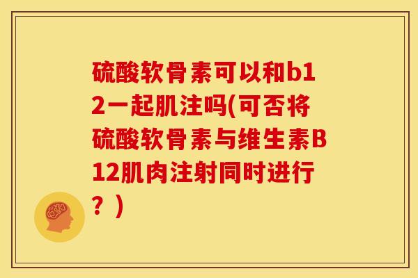 硫酸软骨素可以和b12一起肌注吗(可否将硫酸软骨素与维生素B12肌肉注射同时进行？)