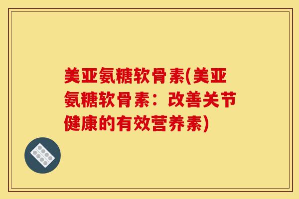 美亚氨糖软骨素(美亚氨糖软骨素：改善关节健康的有效营养素)
