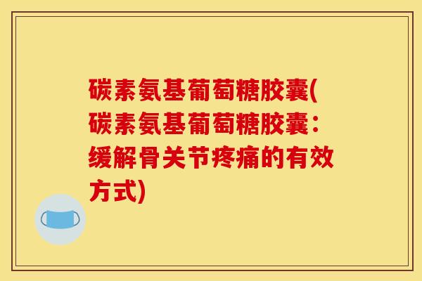 碳素氨基葡萄糖胶囊(碳素氨基葡萄糖胶囊:缓解骨关节疼痛的有效方式)-第1张图片-关节骑士 碳素氨基葡萄糖胶囊(碳素氨基葡萄糖胶囊:缓解骨关节疼痛的有效方式)-第1张图片-关节骑士
