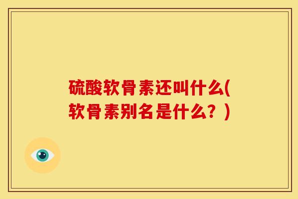 硫酸软骨素还叫什么(软骨素别名是什么？)