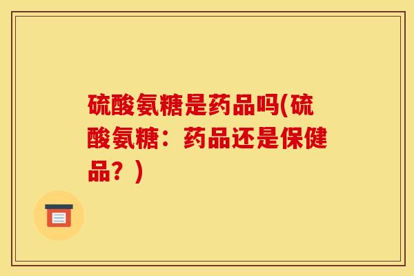 硫酸氨糖是药品吗(硫酸氨糖：药品还是保健品？)