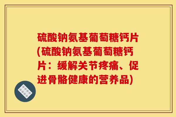 硫酸钠氨基葡萄糖钙片(硫酸钠氨基葡萄糖钙片：缓解关节疼痛、促进骨骼健康的营养品)-第1张图片-关节骑士