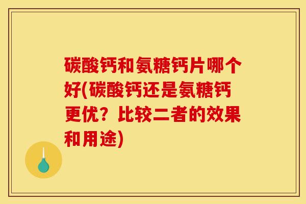 碳酸钙和氨糖钙片哪个好(碳酸钙还是氨糖钙更优？比较二者的效果和用途)