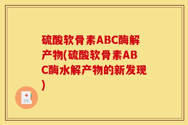 硫酸软骨素ABC酶解产物(硫酸软骨素ABC酶水解产物的新发现)-第1张图片-关节骑士