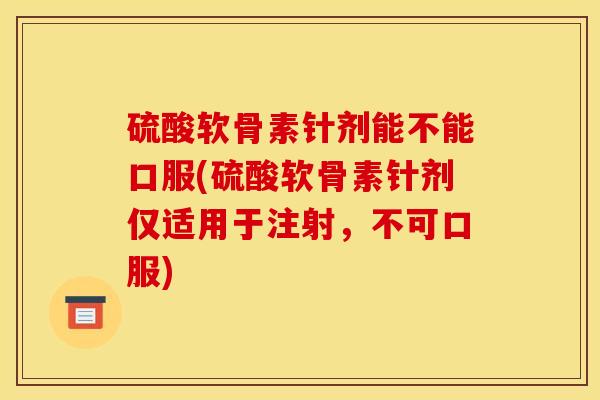 硫酸软骨素针剂能不能口服(硫酸软骨素针剂仅适用于注射，不可口服)